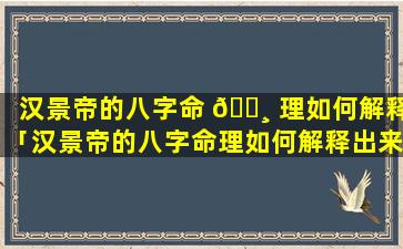 汉景帝的八字命 🌸 理如何解释「汉景帝的八字命理如何解释出来」